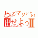 とあるマジシャンの出せよっⅡ（なっつんデレデレ）