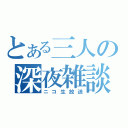 とある三人の深夜雑談（ニコ生放送）