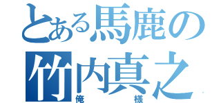 とある馬鹿の竹内真之介（俺様）