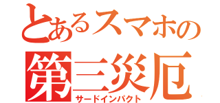 とあるスマホの第三災厄（サードインパクト）