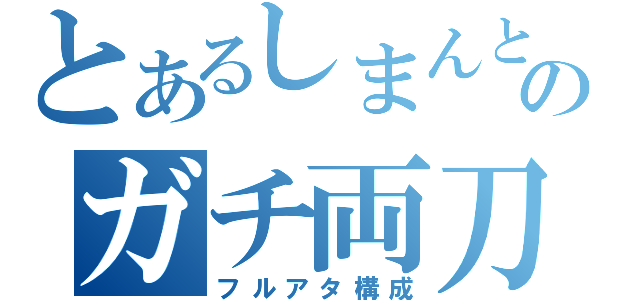 とあるしまんとのガチ両刀（フルアタ構成）