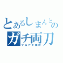 とあるしまんとのガチ両刀（フルアタ構成）