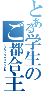 とある学生のご都合主義（リアジュウバクハツシロ）