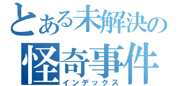 とある未解決の怪奇事件（インデックス）