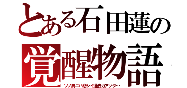 とある石田蓮の覚醒物語（ソノ男ニハ悲シイ過去ガアッタ…）