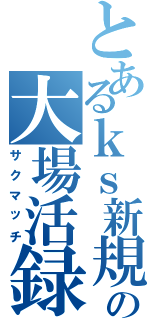 とあるｋｓ新規の大場活録Ⅱ（サクマッチ）