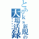 とあるｋｓ新規の大場活録Ⅱ（サクマッチ）