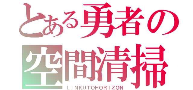 とある勇者の空間清掃（ＬＩＮＫＵＴＯＨＯＲＩＺＯＮ）