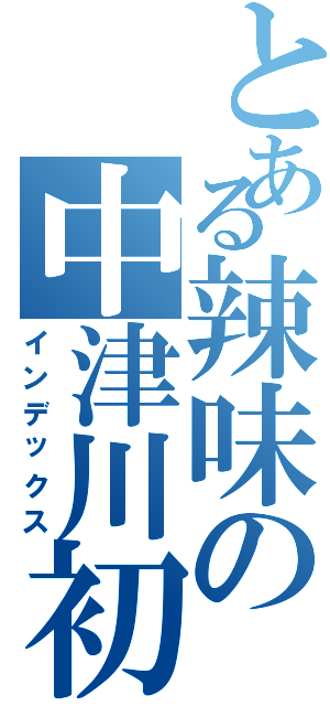 とある辣味の中津川初（インデックス）