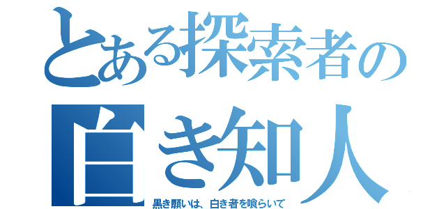 とある探索者の白き知人（黒き願いは、白き者を喰らいて）