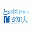 とある探索者の白き知人（黒き願いは、白き者を喰らいて）