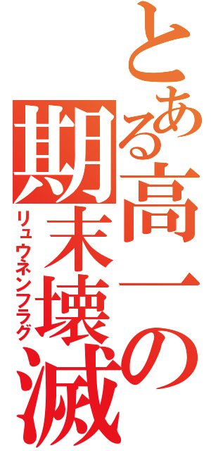 とある高一の期末壊滅（リュウネンフラグ）