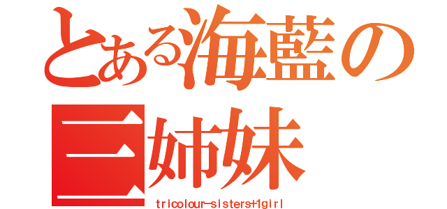 とある海藍の三姉妹（ｔｒｉｃｏｌｏｕｒ－ｓｉｓｔｅｒｓ＋１ｇｉｒｌ）