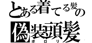 とある着てる髪の偽装頭髪（ポロリ）