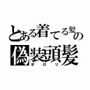 とある着てる髪の偽装頭髪（ポロリ）