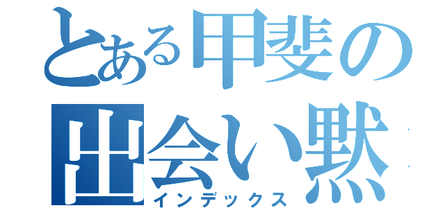 とある甲斐の出会い黙示禄（インデックス）