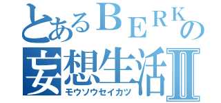 とあるＢＥＲＫの妄想生活Ⅱ（モウソウセイカツ）