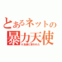 とあるネットの暴力天使（※友達に言われた）