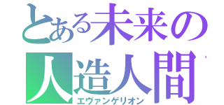 とある未来の人造人間（エヴァンゲリオン）