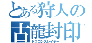 とある狩人の古龍封印討伐（ドラゴンスレイヤー）