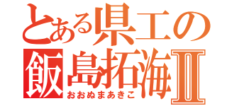 とある県工の飯島拓海Ⅱ（おおぬまあきこ）