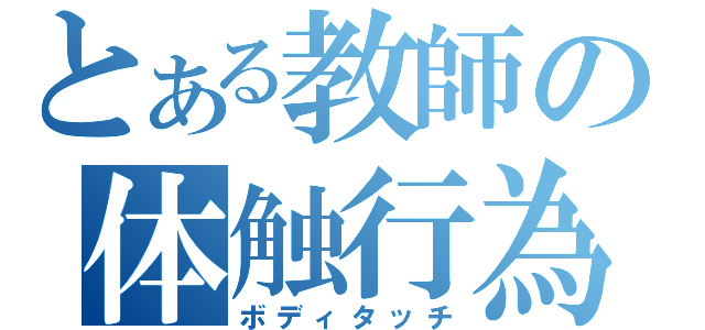 とある教師の体触行為（ボディタッチ）