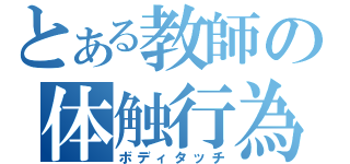 とある教師の体触行為（ボディタッチ）