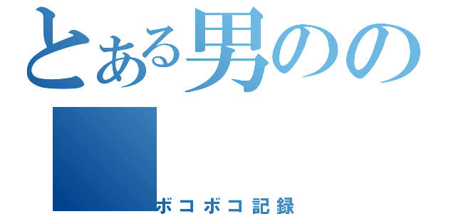 とある男のの（ボコボコ記録）