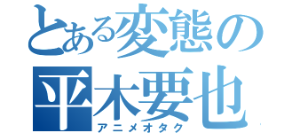 とある変態の平木要也（アニメオタク）