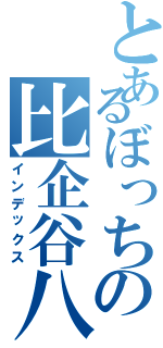 とあるぼっちの比企谷八幡Ⅱ（インデックス）