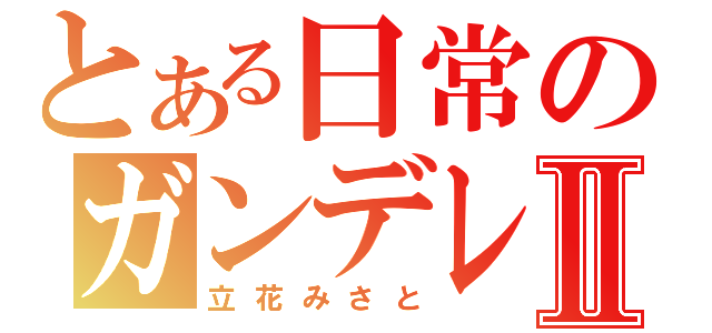 とある日常のガンデレⅡ（立花みさと）