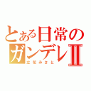 とある日常のガンデレⅡ（立花みさと）