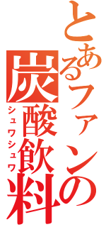 とあるファンタの炭酸飲料（シュワシュワ）