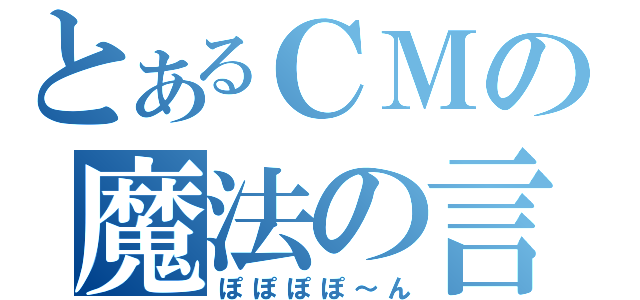 とあるＣＭの魔法の言葉（ぽぽぽぽ～ん）