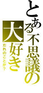 とある不思議の大好き（だれのことが？）