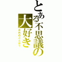 とある不思議の大好き（だれのことが？）