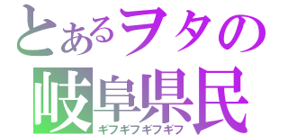 とあるヲタの岐阜県民（ギフギフギフギフ）