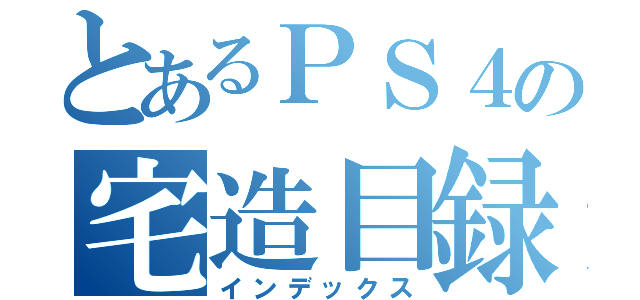 とあるＰＳ４の宅造目録（インデックス）