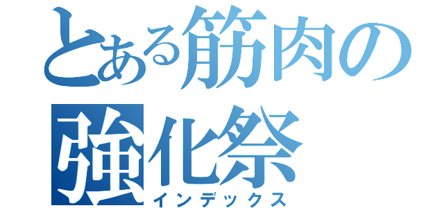 とある筋肉の強化祭（インデックス）