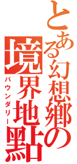 とある幻想鄕の境界地點（バウンダリー）