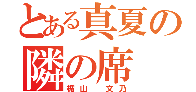 とある真夏の隣の席（楯山 文乃）