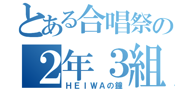 とある合唱祭の２年３組（ＨＥＩＷＡの鐘）