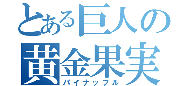 とある巨人の黄金果実（パイナップル）