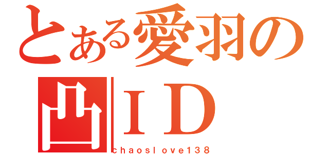 とある愛羽の凸ＩＤ（ｃｈａｏｓｌｏｖｅ１３８）