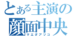 とある主演の顔面中央（マエダアツコ）