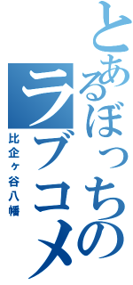 とあるぼっちのラブコメ（比企ヶ谷八幡）