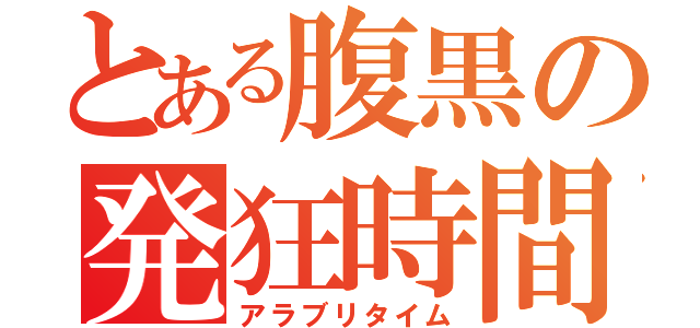 とある腹黒の発狂時間（アラブリタイム）