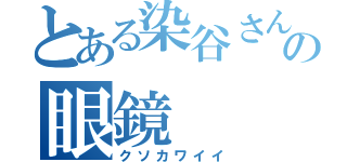 とある染谷さんの眼鏡（クソカワイイ）