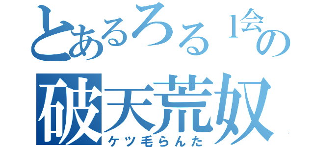 とあるろるｌ会議の破天荒奴（ケツ毛らんた）