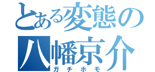 とある変態の八幡京介（ガチホモ）